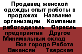 Продавец женской одежды-опыт работы в продажах › Название организации ­ Компания-работодатель › Отрасль предприятия ­ Другое › Минимальный оклад ­ 20 000 - Все города Работа » Вакансии   . Тверская обл.,Торжок г.